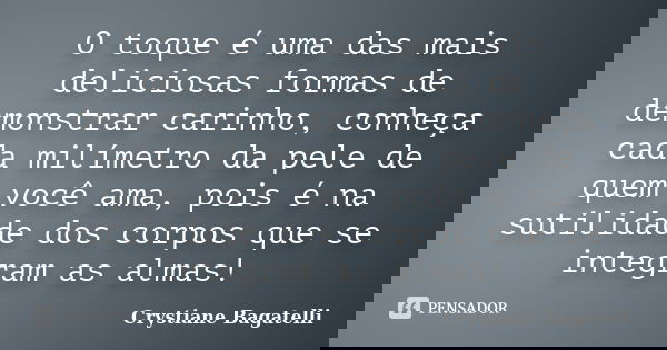 O toque é uma das mais deliciosas formas de demonstrar carinho, conheça cada milímetro da pele de quem você ama, pois é na sutilidade dos corpos que se integram... Frase de Crystiane Bagatelli.