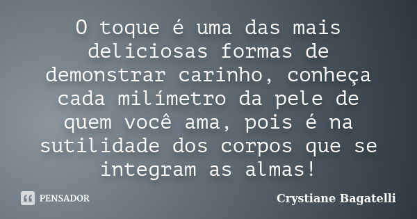 O toque é uma das mais deliciosas formas de demonstrar carinho, conheça cada milímetro da pele de quem você ama, pois é na sutilidade dos corpos que se integram... Frase de Crystiane Bagatelli.