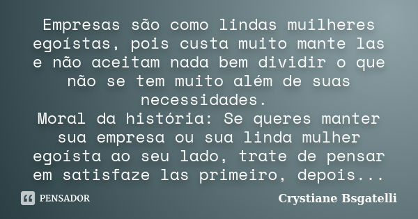 Empresas são como lindas muilheres egoístas, pois custa muito mante las e não aceitam nada bem dividir o que não se tem muito além de suas necessidades. Moral d... Frase de Crystiane Bsgatelli.