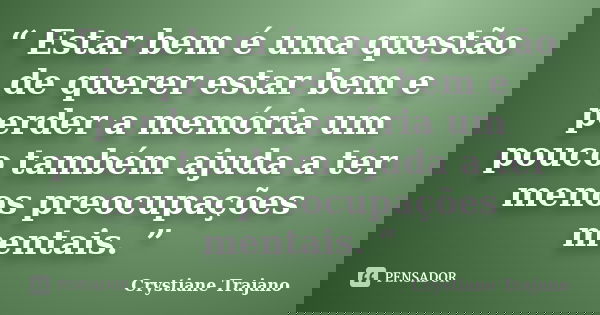 “ Estar bem é uma questão de querer estar bem e perder a memória um pouco também ajuda a ter menos preocupações mentais. ”... Frase de Crystiane Trajano.