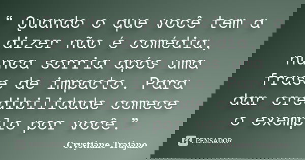 “ Quando o que você tem a dizer não é comédia, nunca sorria após uma frase de impacto. Para dar credibilidade comece o exemplo por você.”... Frase de Crystiane Trajano.