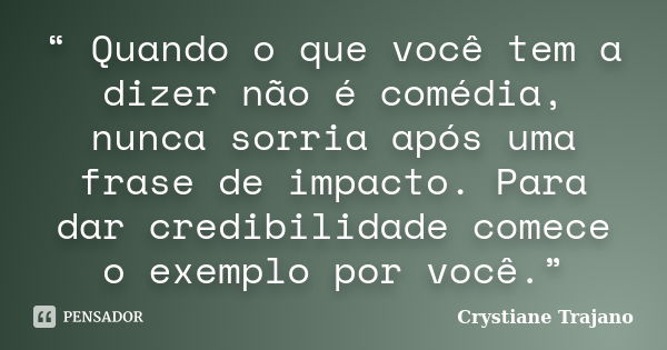 “ Quando o que você tem a dizer não é comédia, nunca sorria após uma frase de impacto. Para dar credibilidade comece o exemplo por você.”... Frase de Crystiane Trajano.