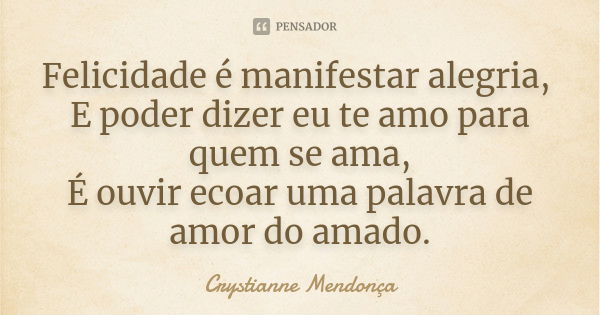 Felicidade é manifestar alegria, E poder dizer eu te amo para quem se ama, É ouvir ecoar uma palavra de amor do amado.... Frase de Crystianne Mendonça.