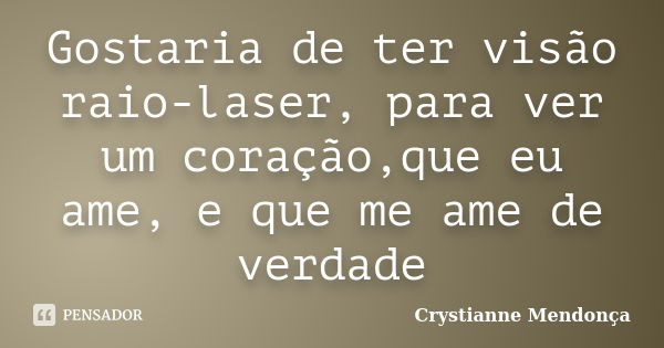 Gostaria de ter visão raio-laser, para ver um coração,que eu ame, e que me ame de verdade... Frase de Crystianne Mendonça.