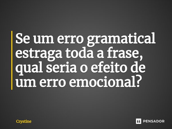 ⁠Se um erro gramatical estraga toda a frase, qual seria o efeito de um erro emocional?... Frase de Crystine.