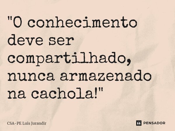 "O conhecimento deve ser compartilhado, nunca armazenado na cachola!"... Frase de CSA-PE Luis Jurandir.