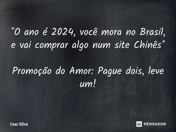 *O ano é 2024, você mora no Brasil, e vai comprar algo num site Chinês* Promoção do Amor: Pague dois, leve um!... Frase de Csar Silva.