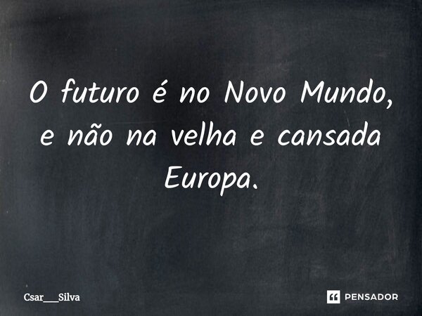 ⁠O futuro é no Novo Mundo, e não na velha e cansada Europa.... Frase de Csar__Silva.