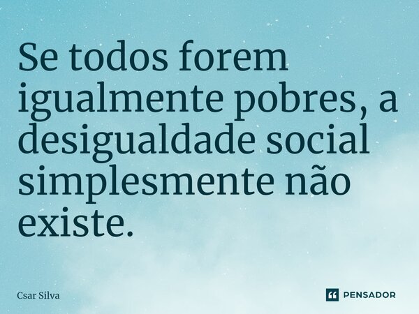⁠Se todos forem igualmente pobres, a desigualdade social simplesmente não existe.... Frase de Csar Silva.