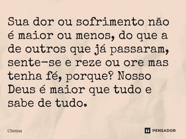 ⁠Sua dor ou sofrimento não é maior ou menos, do que a de outros que já passaram, sente-se e reze ou ore mas tenha fé, porque? Nosso Deus é maior que tudo e sabe... Frase de CSenna.