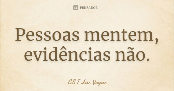 Pessoas mentem, evidências não.... Frase de CSI Las Vegas.