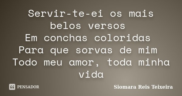 Servir-te-ei os mais belos versos Em conchas coloridas Para que sorvas de mim Todo meu amor, toda minha vida... Frase de ©Siomara Reis Teixeira.