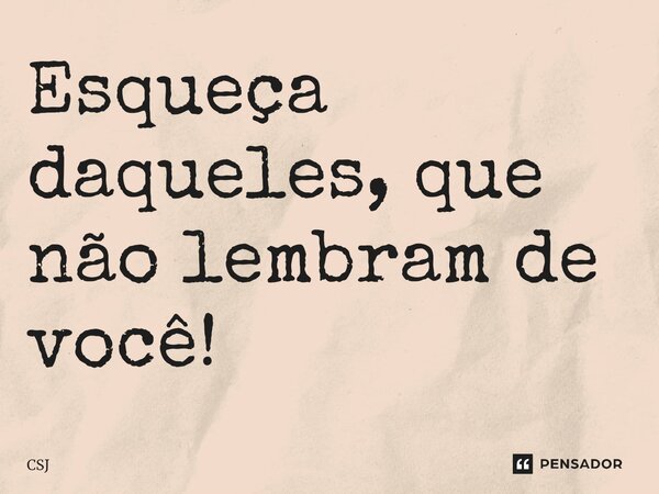 Esqueça daqueles, que não lembram de você!⁠... Frase de CSJ.