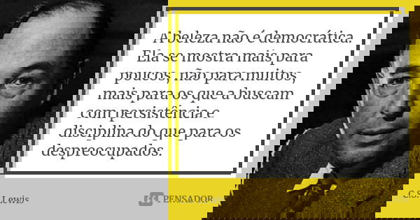 A beleza não é democrática. Ela se mostra mais para poucos, não para muitos, mais para os que a buscam com persistência e disciplina do que para os despreocupad... Frase de C.S. Lewis.