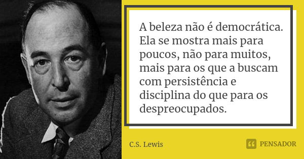 A beleza não é democrática. Ela se mostra mais para poucos, não para muitos, mais para os que a buscam com persistência e disciplina do que para os despreocupad... Frase de C.S. Lewis.