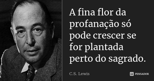 A fina flor da profanação só pode crescer se for plantada perto do sagrado.... Frase de C. S. Lewis.