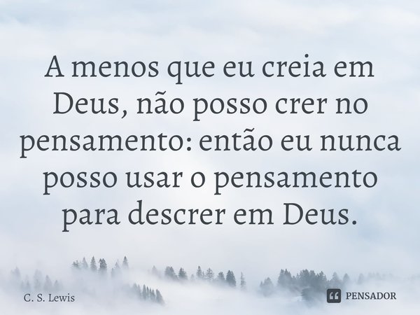 ⁠A menos que eu creia em Deus, não posso crer no pensamento: então eu nunca posso usar o pensamento para descrer em Deus.... Frase de C. S. Lewis.