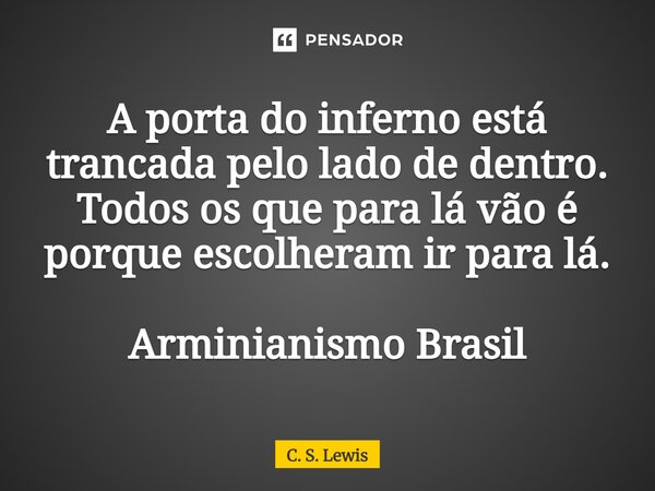 ⁠A porta do inferno está trancada pelo lado de dentro. Todos os que para lá vão é porque escolheram ir para lá. Arminianismo Brasil... Frase de C. S. Lewis.