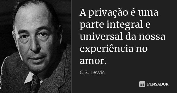A privação é uma parte integral e universal da nossa experiência no amor.... Frase de C. S. Lewis.