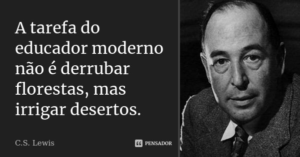 A tarefa do educador moderno não é derrubar florestas, mas irrigar desertos.... Frase de C. S. Lewis.