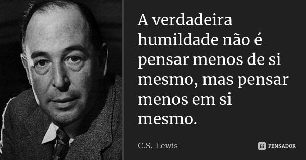 A verdadeira humildade não é pensar menos de si mesmo, mas pensar menos em si mesmo.... Frase de C.S. Lewis.