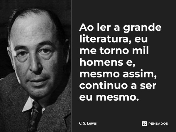 Ao ler a grande literatura, eu me torno mil homens e, mesmo assim, continuo a ser eu mesmo.... Frase de C. S. Lewis.