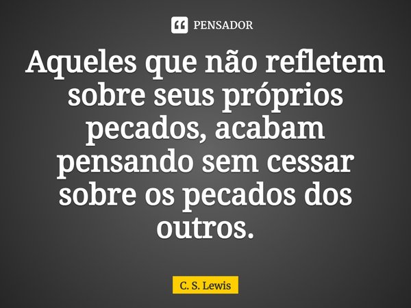 ⁠Aqueles que não refletem sobre seus próprios pecados, acabam pensando sem cessar sobre os pecados dos outros.... Frase de C. S. Lewis.