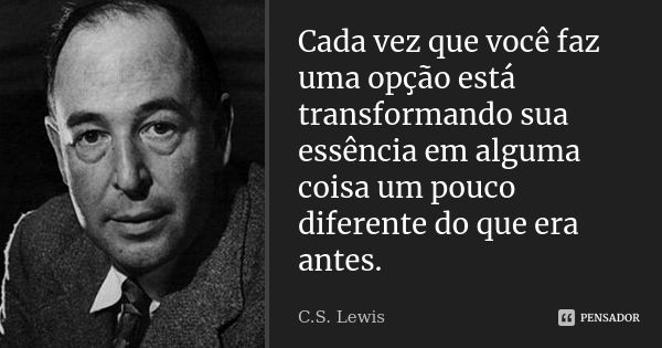 Cada vez que você faz uma opção está transformando sua essência em alguma coisa um pouco diferente do que era antes.... Frase de C.S.Lewis.