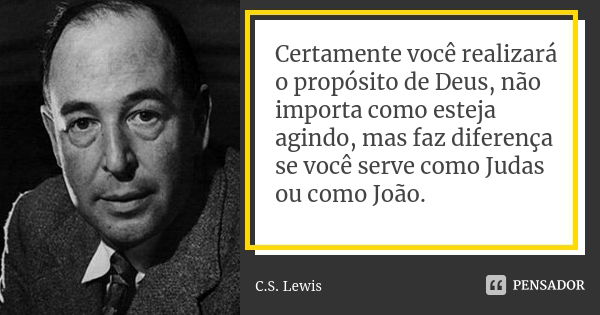 Certamente você realizará o propósito de Deus, não importa como esteja agindo, mas faz diferença se você serve como Judas ou como João.... Frase de C S Lewis.