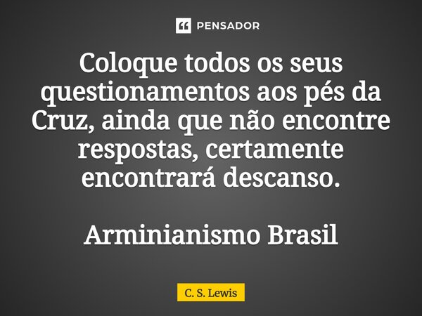 ⁠Coloque todos os seus questionamentos aos pés da Cruz, ainda que não encontre respostas, certamente encontrará descanso. Arminianismo Brasil... Frase de C. S. Lewis.