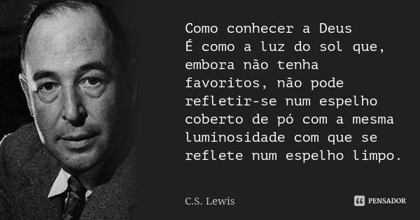 Como conhecer a Deus É como a luz do sol que, embora não tenha favoritos, não pode refletir-se num espelho coberto de pó com a mesma luminosidade com que se ref... Frase de C.S. Lewis.