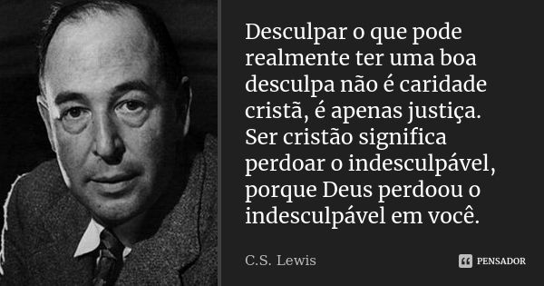 Desculpar o que pode realmente ter uma boa desculpa não é caridade cristã, é apenas justiça. Ser cristão significa perdoar o indesculpável, porque Deus perdoou ... Frase de C.S. Lewis.