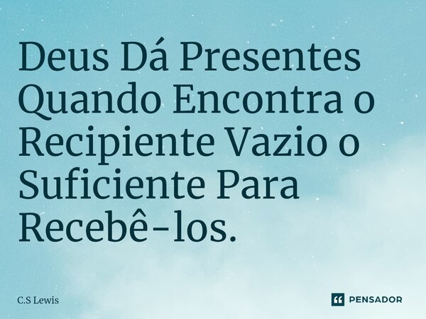 ⁠⁠Deus Dá Presentes Quando Encontra o Recipiente Vazio o Suficiente Para Recebê-los.... Frase de C.S Lewis.
