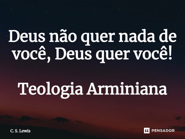 ⁠Deus não quer nada de você, Deus quer você! Teologia Arminiana... Frase de C. S. Lewis.