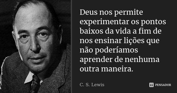 Deus nos permite experimentar os pontos baixos da vida a fim de nos ensinar lições que não poderíamos aprender de nenhuma outra maneira.... Frase de C.S. Lewis.
