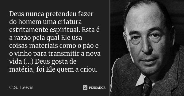 Deus nunca pretendeu fazer do homem uma criatura estritamente espiritual. Esta é a razão pela qual Ele usa coisas materiais como o pão e o vinho para transmitir... Frase de C.S. Lewis.