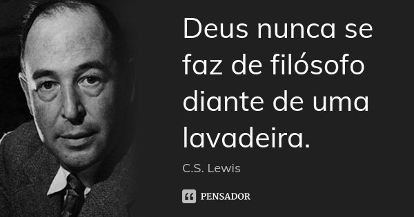 Deus nunca se faz de filósofo diante de uma lavadeira.... Frase de C. S Lewis.