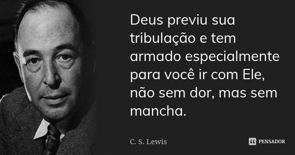 Deus previu sua tribulação e tem armado especialmente para você ir com Ele, não sem dor, mas sem mancha.... Frase de C.S. Lewis.