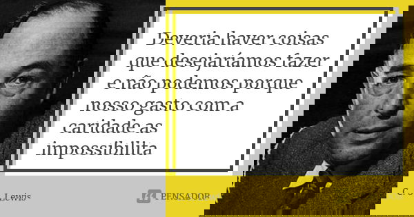 Deveria haver coisas que desejaríamos fazer e não podemos porque nosso gasto com a caridade as impossibilita... Frase de C.S. Lewis.
