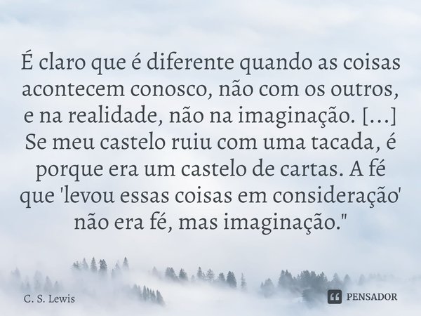⁠É claro que é diferente quando as coisas acontecem conosco, não com os outros, e na realidade, não na imaginação. [...] Se meu castelo ruiu com uma tacada, é p... Frase de C. S. Lewis.