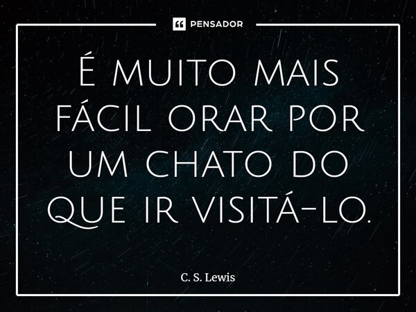 ⁠É muito mais fácil orar por um chato do que ir visitá-lo.... Frase de C. S. Lewis.