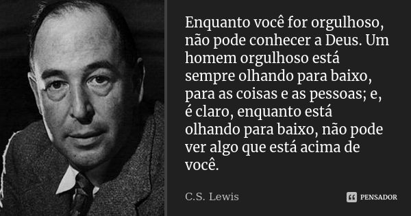 Enquanto você for orgulhoso, não pode conhecer a Deus. Um homem orgulhoso está sempre olhando para baixo, para as coisas e as pessoas; e, é claro, enquanto está... Frase de C.S. Lewis.