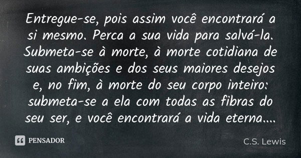 Entregue-se, pois assim você encontrará a si mesmo. Perca a sua vida para salvá-la. Submeta-se à morte, à morte cotidiana de suas ambições e dos seus maiores de... Frase de C. S. Lewis.