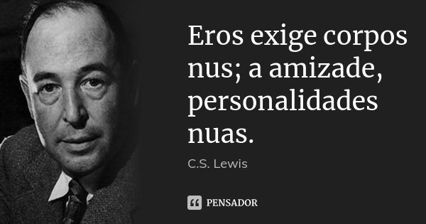 Eros exige corpos nus; a amizade, personalidades nuas.... Frase de C.S. Lewis.