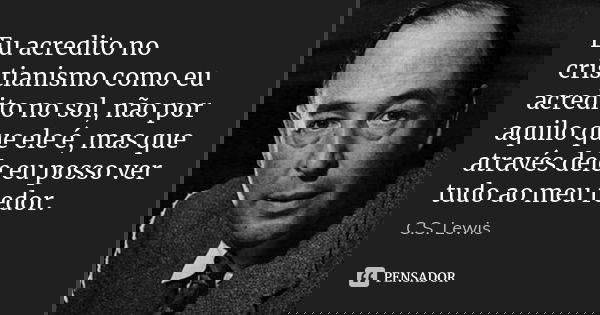 Eu acredito no cristianismo como eu acredito no sol, não por aquilo que ele é, mas que através dele eu posso ver tudo ao meu redor.... Frase de C.S. Lewis.