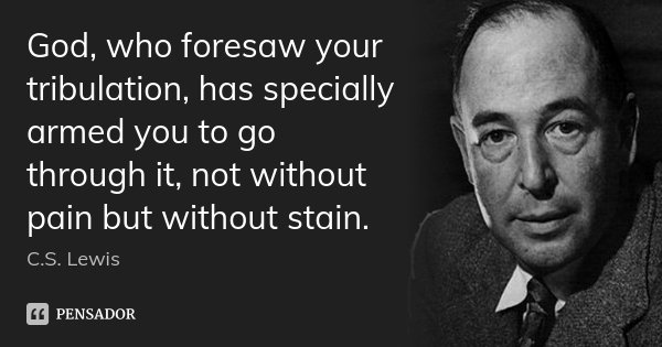 God, who foresaw your tribulation, has specially armed you to go through it, not without pain but without stain.... Frase de C. S. Lewis.