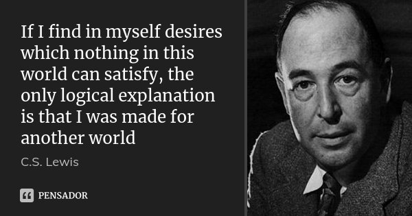 If I find in myself desires which nothing in this world can satisfy, the only logical explanation is that I was made for another world... Frase de C. S. Lewis.