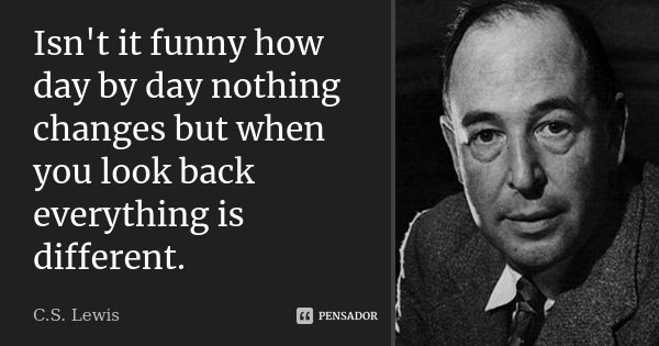 Isn't it funny how day by day nothing changes but when you look back everything is different.... Frase de C.S Lewis.