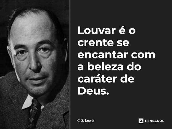 Louvar é o crente se encantar com a beleza do caráter de Deus.... Frase de C. S. Lewis.