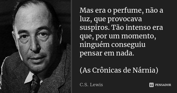 Mas era o perfume, não a luz, que provocava suspiros. Tão intenso era que, por um momento, ninguém conseguiu pensar em nada. (As Crônicas de Nárnia)... Frase de C.S. Lewis.